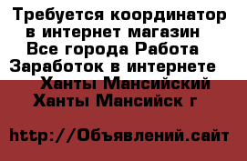 Требуется координатор в интернет-магазин - Все города Работа » Заработок в интернете   . Ханты-Мансийский,Ханты-Мансийск г.